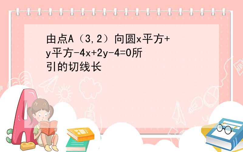 由点A（3,2）向圆x平方+y平方-4x+2y-4=0所引的切线长