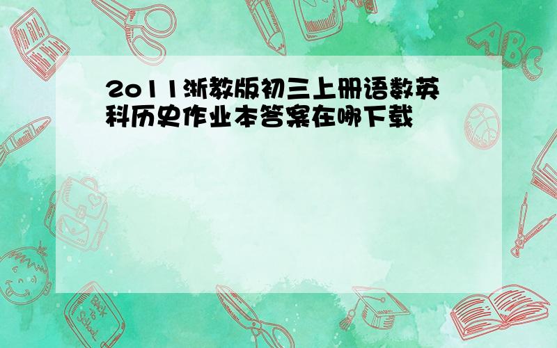 2o11浙教版初三上册语数英科历史作业本答案在哪下载