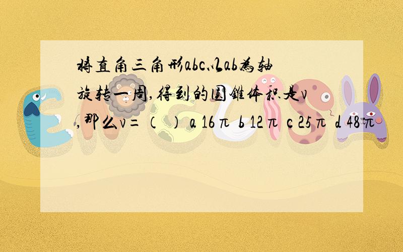 将直角三角形abc以ab为轴旋转一周,得到的圆锥体积是v,那么v=（ ） a 16π b 12π c 25π d 48π