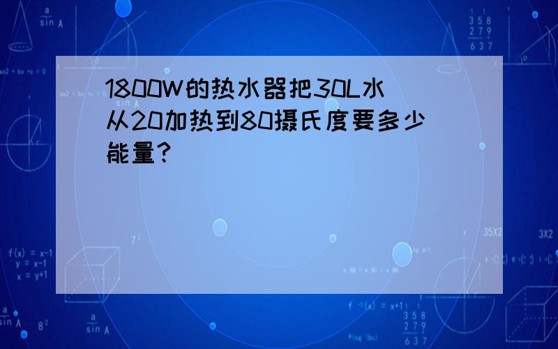 1800W的热水器把30L水从20加热到80摄氏度要多少能量?