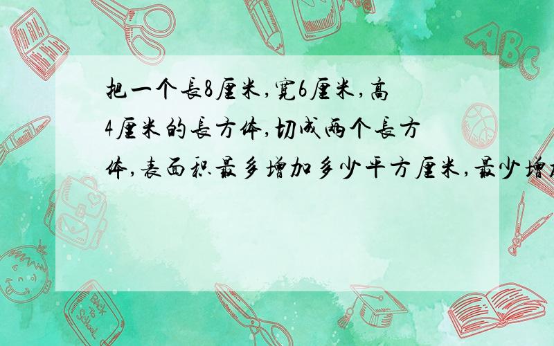 把一个长8厘米,宽6厘米,高4厘米的长方体,切成两个长方体,表面积最多增加多少平方厘米,最少增加多少平方厘