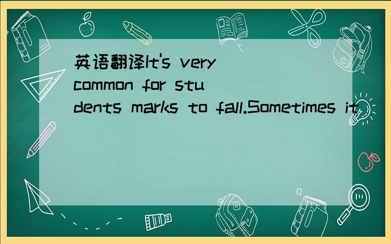 英语翻译It's very common for students marks to fall.Sometimes it