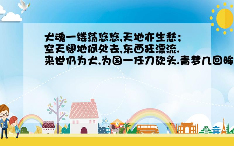 犬魂一缕荡悠悠,天地亦生愁；空天阔地何处去,东西狂漂流.来世仍为犬,为国一任刀砍头.青梦几回眸,生亦悲秋,死亦悲秋.从军