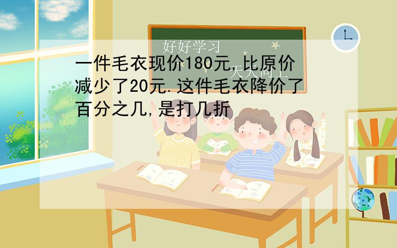 一件毛衣现价180元,比原价减少了20元.这件毛衣降价了百分之几,是打几折