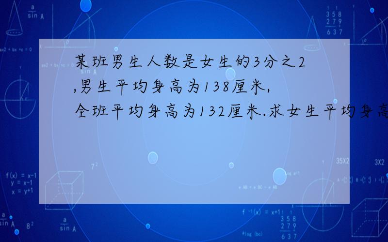 某班男生人数是女生的3分之2,男生平均身高为138厘米,全班平均身高为132厘米.求女生平均身高 假设法!