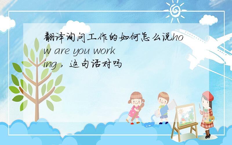 翻译询问工作的如何怎么说how are you working , 这句话对吗