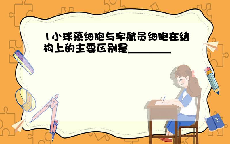 1小球藻细胞与宇航员细胞在结构上的主要区别是＿＿＿＿