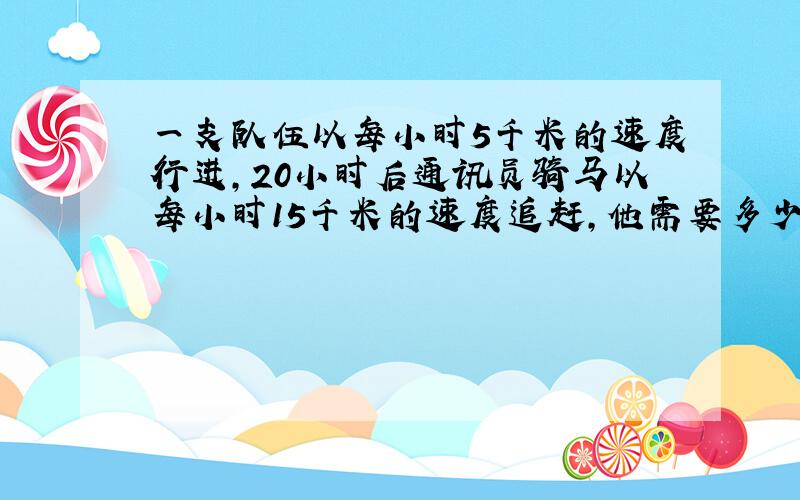 一支队伍以每小时5千米的速度行进,20小时后通讯员骑马以每小时15千米的速度追赶,他需要多少小时才能追上队伍