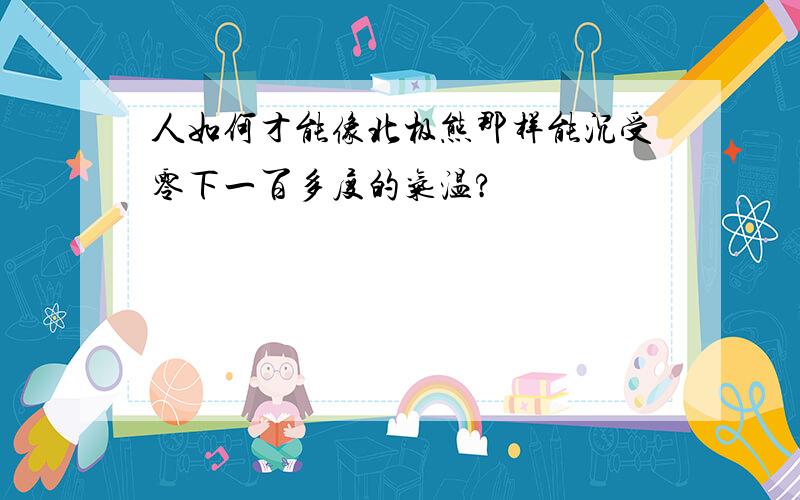 人如何才能像北极熊那样能沉受零下一百多度的气温?