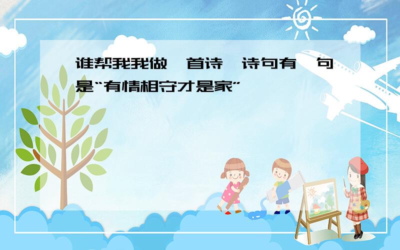 谁帮我我做一首诗,诗句有一句是“有情相守才是家”