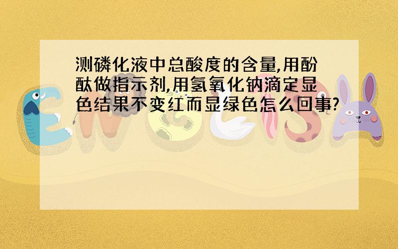 测磷化液中总酸度的含量,用酚酞做指示剂,用氢氧化钠滴定显色结果不变红而显绿色怎么回事?