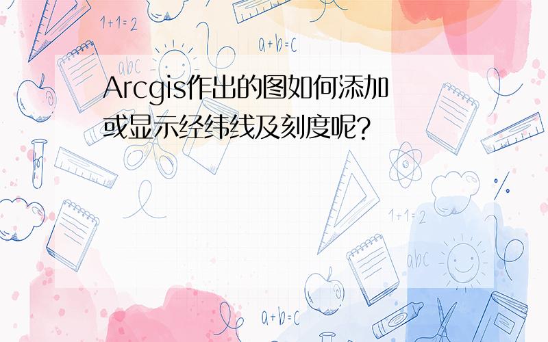 Arcgis作出的图如何添加或显示经纬线及刻度呢?