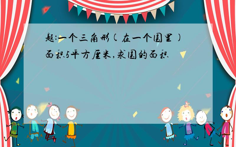 题:一个三角形(在一个圆里)面积5平方厘米,求圆的面积