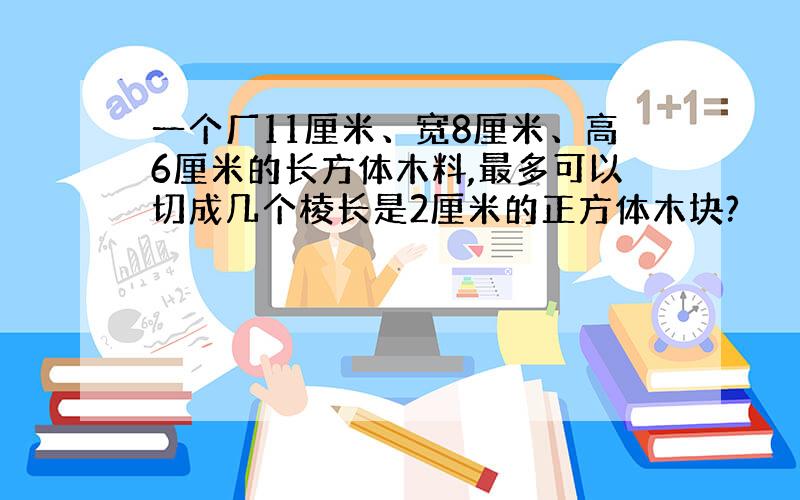 一个厂11厘米、宽8厘米、高6厘米的长方体木料,最多可以切成几个棱长是2厘米的正方体木块?