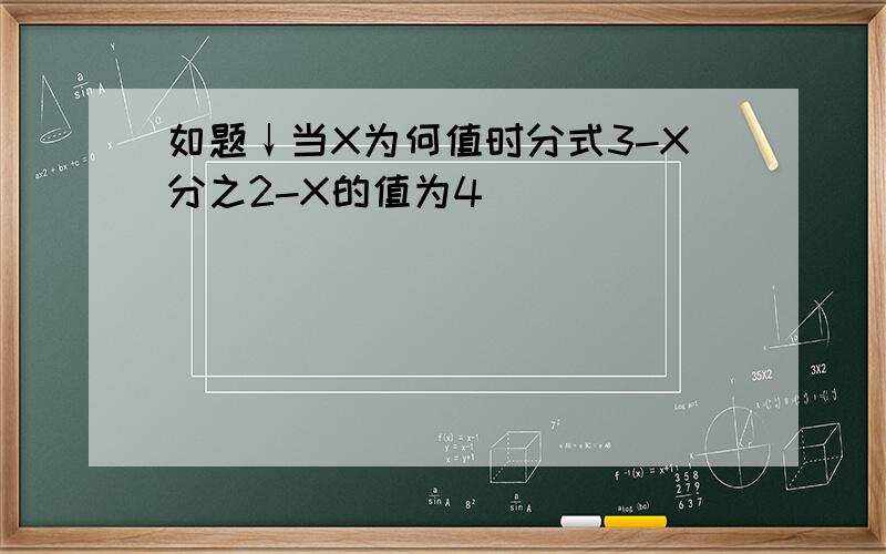 如题↓当X为何值时分式3-X分之2-X的值为4