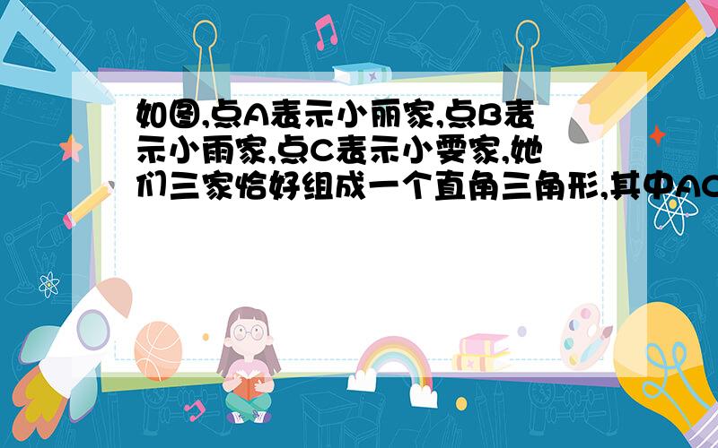 如图,点A表示小丽家,点B表示小雨家,点C表示小雯家,她们三家恰好组成一个直角三角形,其中AC⊥BC,AC=900米,B