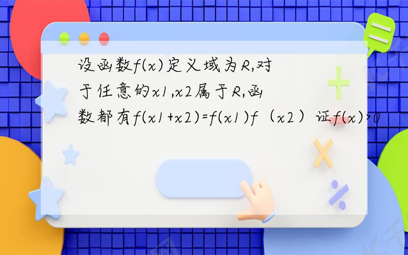 设函数f(x)定义域为R,对于任意的x1,x2属于R,函数都有f(x1+x2)=f(x1)f（x2）证f(x)>0