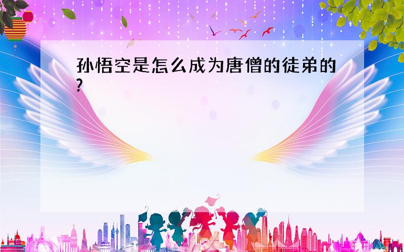 孙悟空是怎么成为唐僧的徒弟的?