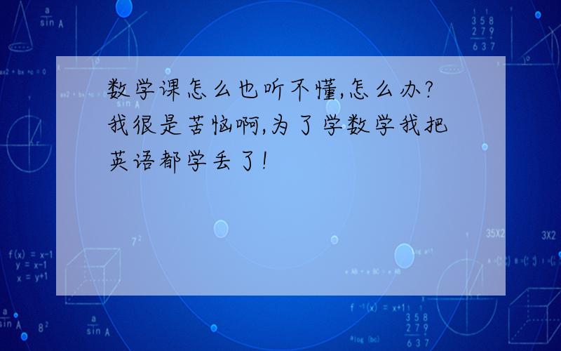 数学课怎么也听不懂,怎么办?我很是苦恼啊,为了学数学我把英语都学丢了!