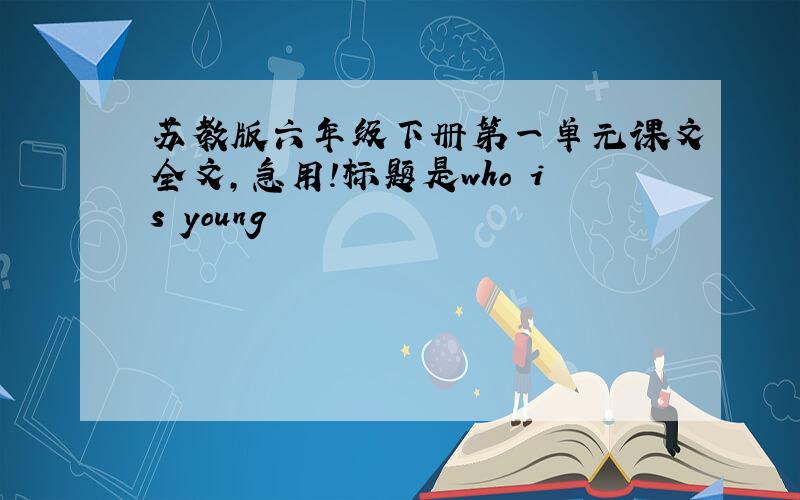 苏教版六年级下册第一单元课文全文,急用!标题是who is young