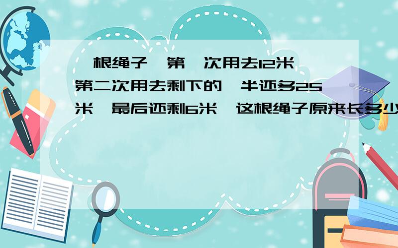 一根绳子,第一次用去12米,第二次用去剩下的一半还多25米,最后还剩6米,这根绳子原来长多少米?（要算式