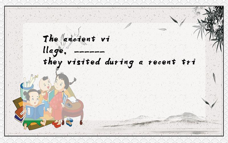 The ancient village, ______ they visited during a recent tri