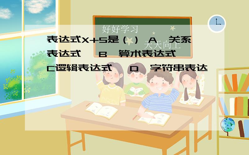 表达式X+5是（） A、关系表达式、 B、算术表达式、 C逻辑表达式、 D、字符串表达