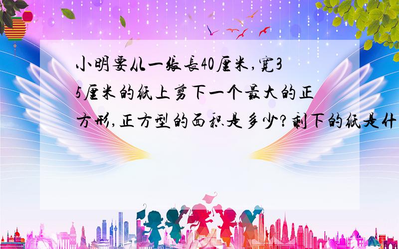 小明要从一张长40厘米,宽35厘米的纸上剪下一个最大的正方形,正方型的面积是多少?剩下的纸是什么