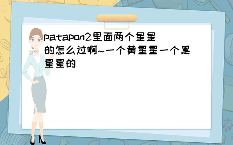 patapon2里面两个星星的怎么过啊~一个黄星星一个黑星星的