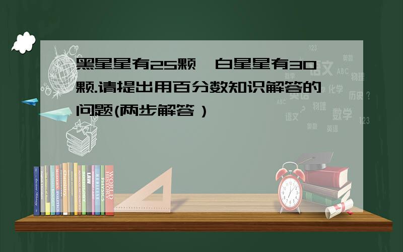 黑星星有25颗,白星星有30颗.请提出用百分数知识解答的问题(两步解答）