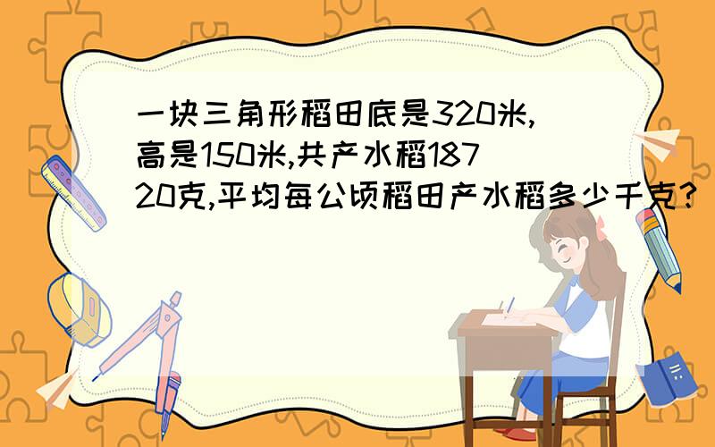 一块三角形稻田底是320米,高是150米,共产水稻18720克,平均每公顷稻田产水稻多少千克?