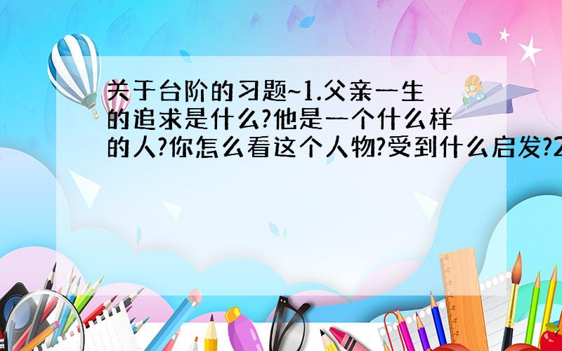 关于台阶的习题~1.父亲一生的追求是什么?他是一个什么样的人?你怎么看这个人物?受到什么启发?2.文中如何描写我的行动?