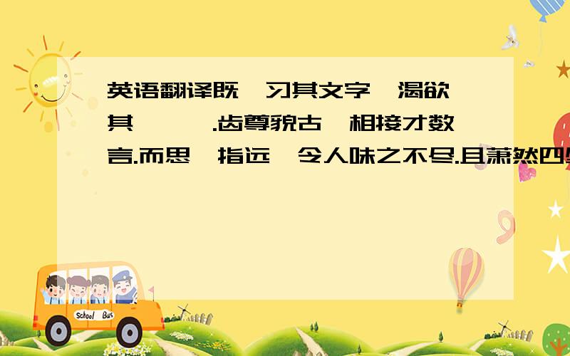 英语翻译既巳习其文字,渴欲聆其馨欬焉.齿尊貌古,相接才数言.而思湥指远,令人味之不尽.且萧然四壁,状书连屋.虽结庐人境,