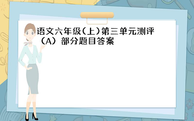 语文六年级(上)第三单元测评（A）部分题目答案