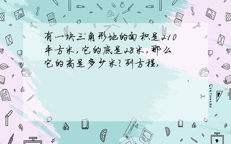 有一块三角形地的面积是210平方米,它的底是28米,那么它的高是多少米?列方程,