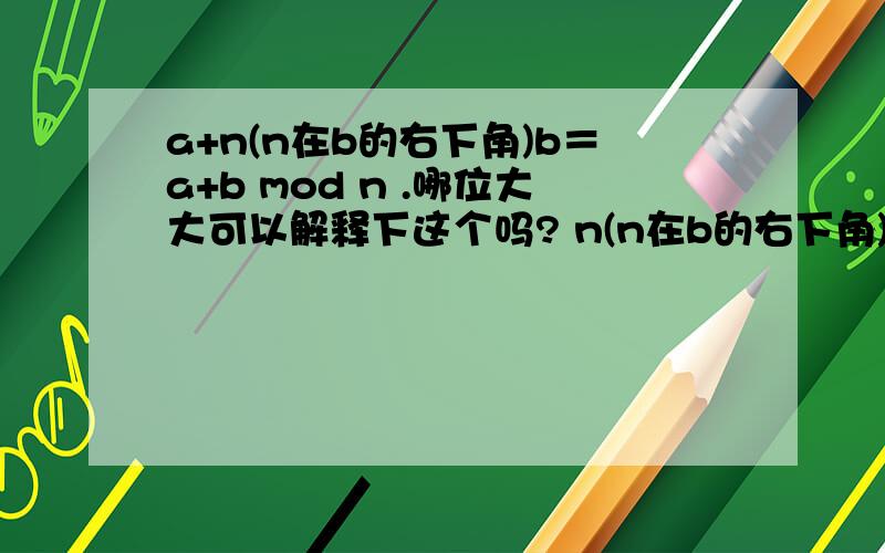 a+n(n在b的右下角)b＝a+b mod n .哪位大大可以解释下这个吗? n(n在b的右下角)b这个表示什么? 谢谢