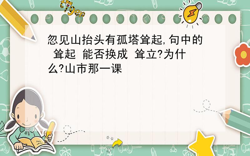 忽见山抬头有孤塔耸起,句中的 耸起 能否换成 耸立?为什么?山市那一课