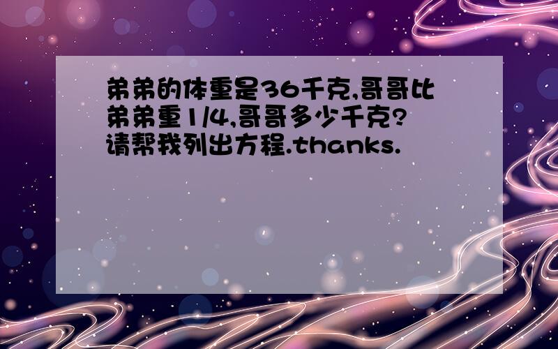 弟弟的体重是36千克,哥哥比弟弟重1/4,哥哥多少千克?请帮我列出方程.thanks.