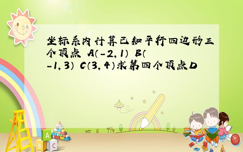 坐标系内计算已知平行四边形三个顶点 A（-2,1） B（-1,3） C（3,4）求第四个顶点D