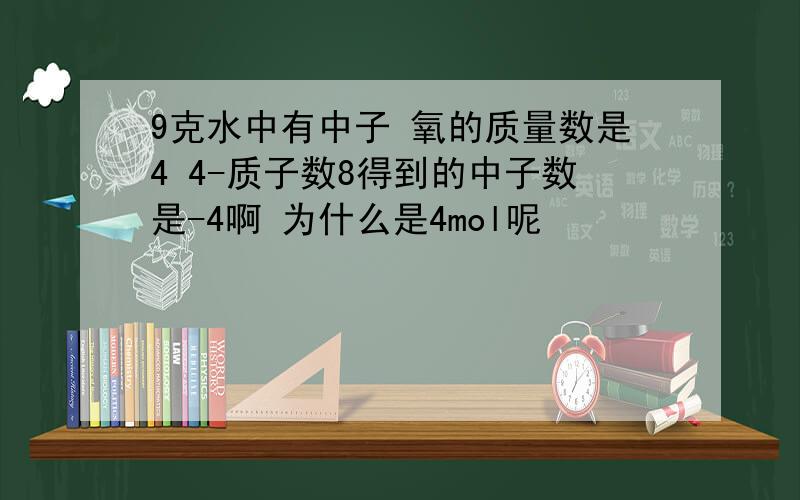 9克水中有中子 氧的质量数是4 4-质子数8得到的中子数是-4啊 为什么是4mol呢