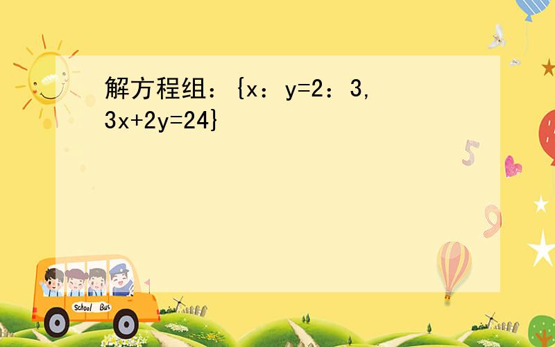 解方程组：{x：y=2：3,3x+2y=24}