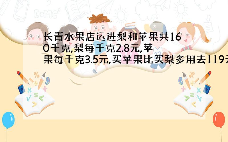 长青水果店运进梨和苹果共160千克,梨每千克2.8元,苹果每千克3.5元,买苹果比买梨多用去119元.水果店运