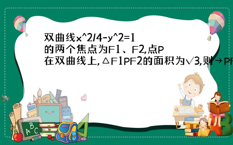 双曲线x^2/4-y^2=1的两个焦点为F1、F2,点P在双曲线上,△F1PF2的面积为√3,则→PF1·→PF2=