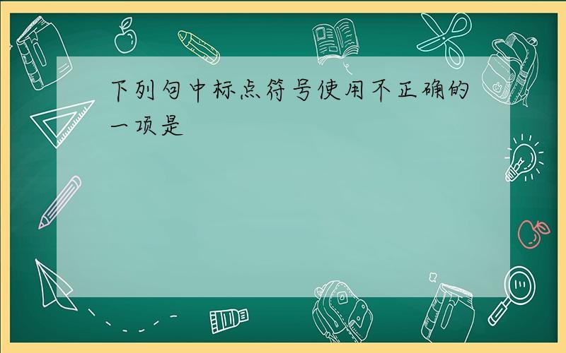 下列句中标点符号使用不正确的一项是