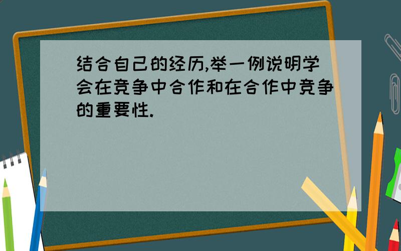 结合自己的经历,举一例说明学会在竞争中合作和在合作中竞争的重要性.