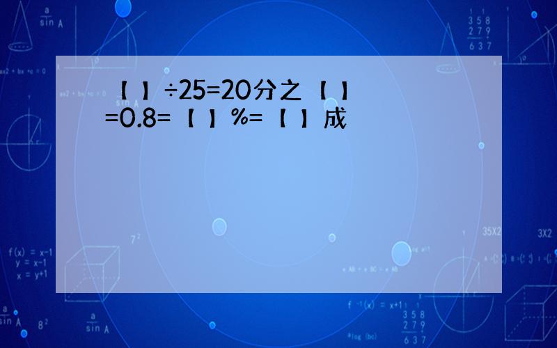 【 】÷25=20分之【 】=0.8=【 】%=【 】成