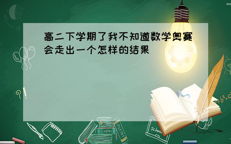 高二下学期了我不知道数学奥赛会走出一个怎样的结果