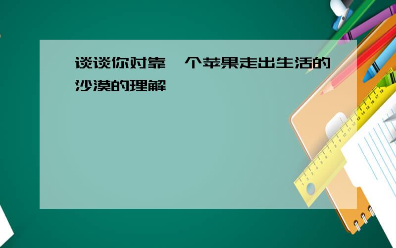 谈谈你对靠一个苹果走出生活的沙漠的理解