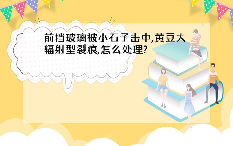 前挡玻璃被小石子击中,黄豆大辐射型裂痕,怎么处理?