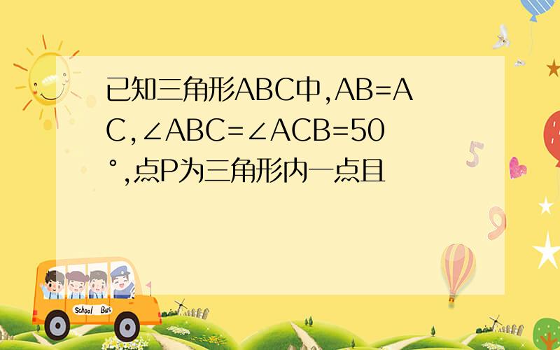 已知三角形ABC中,AB=AC,∠ABC=∠ACB=50°,点P为三角形内一点且